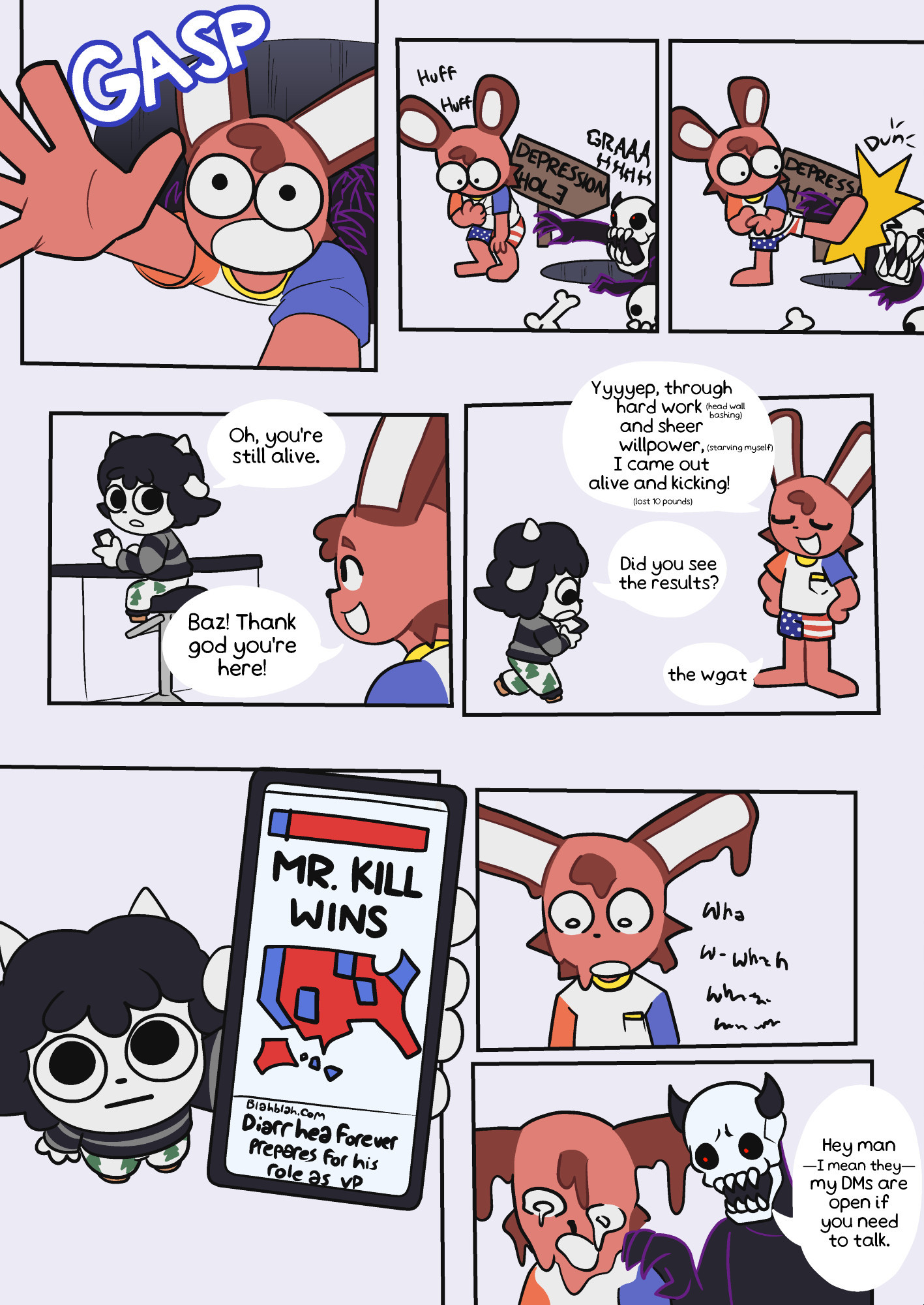 GASP Huff Huff DEPRESSION HOLE Du GRAAA DEPRESS Oh, you're still alive. Yyyyep, through hard work (head wall and sheer bashing) willpower, (starving myself) I came out alive and kicking! (lost 10 pounds) Baz! Thank god you're here! Did you see the results? the wgat MR. KILL WINS Blahblah.com Diarrhea Forever Prepares for his role as VP Wha w-which when. han m Hey man -I mean they- my DMs are open if you need to talk.