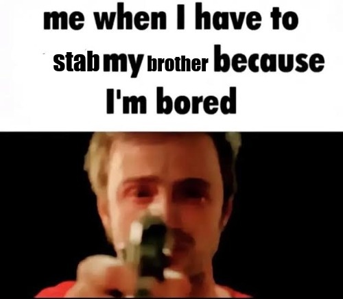 me when I have to stab my brother because I'm bored