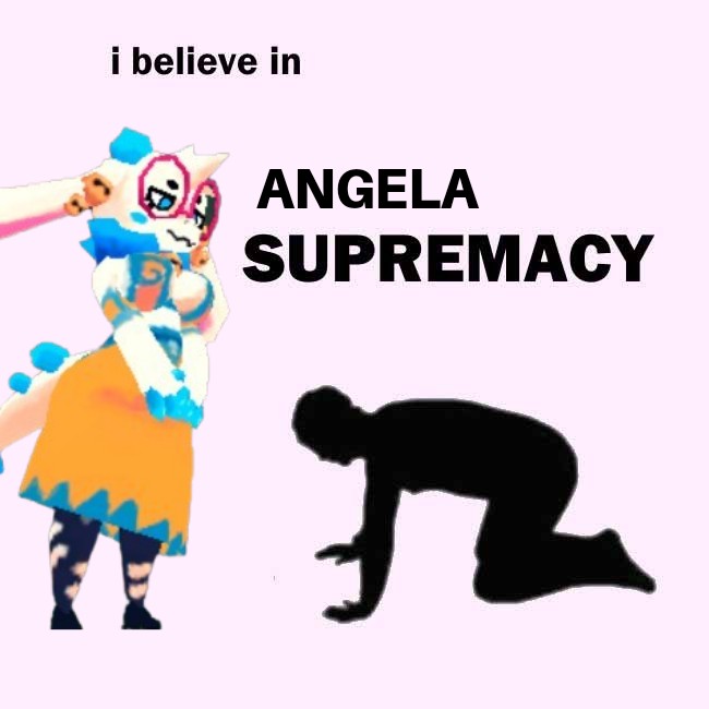 i believe in D ANGELA SUPREMACY