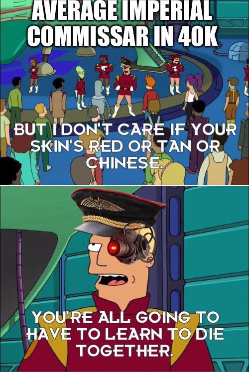 AVERAGE IMPERIAL COMMISSAR IN 40K BUT I DON'T CARE IF YOUR SKIN'S RED OR TAN OR CHINESE YOU'RE ALL GOING TO HAVE TO LEARN TO DIE TOGETHER.