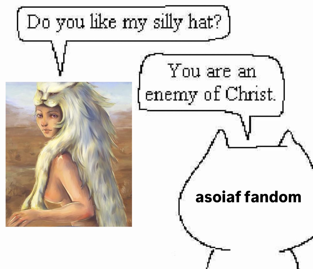 Do you like my silly hat? You are an enemy of Christ. asoiaf fandom