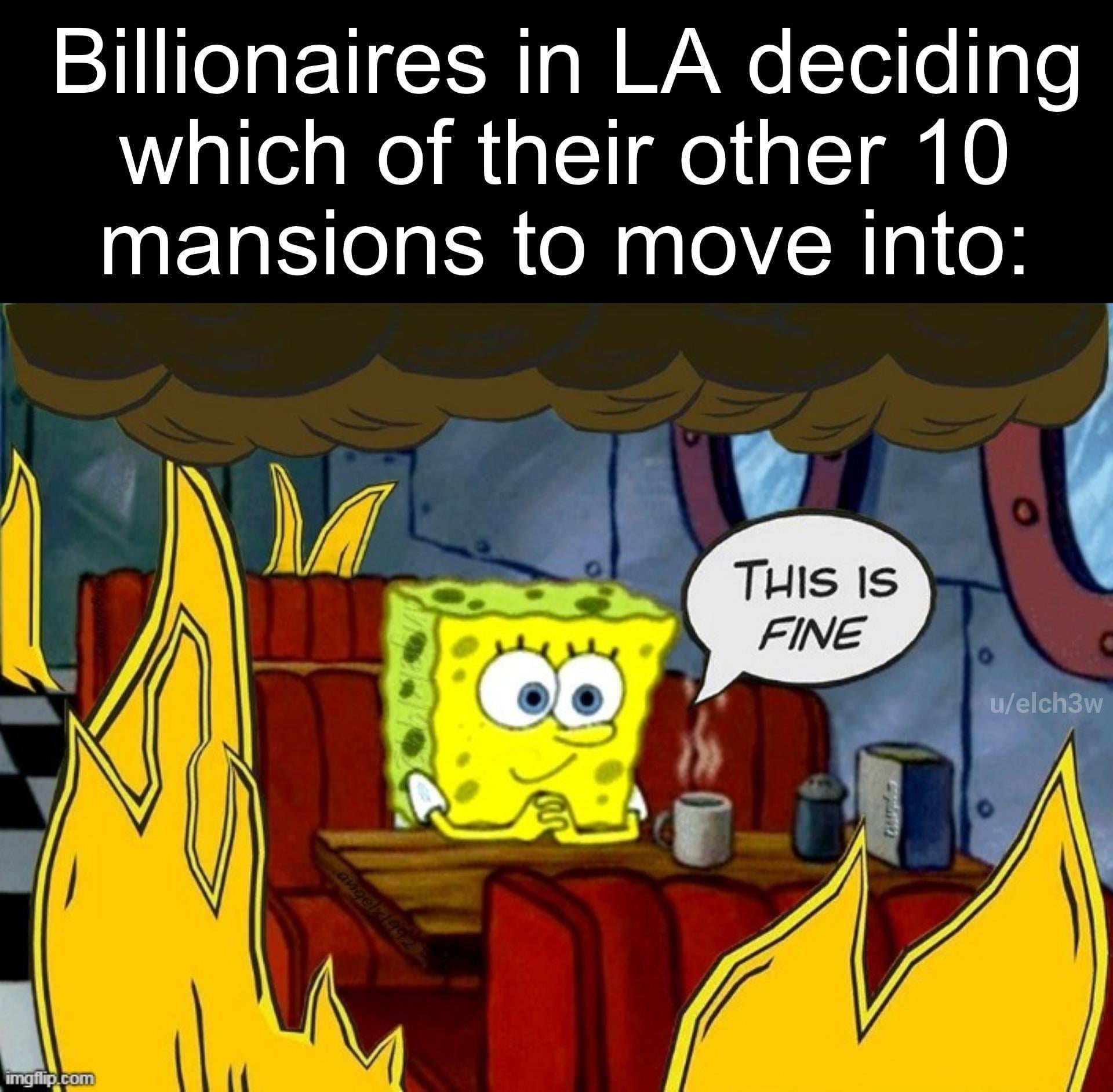 Billionaires in LA deciding which of their other 10 mansions to move into: imgflip.com angel1992 THIS IS FINE u/elch3w