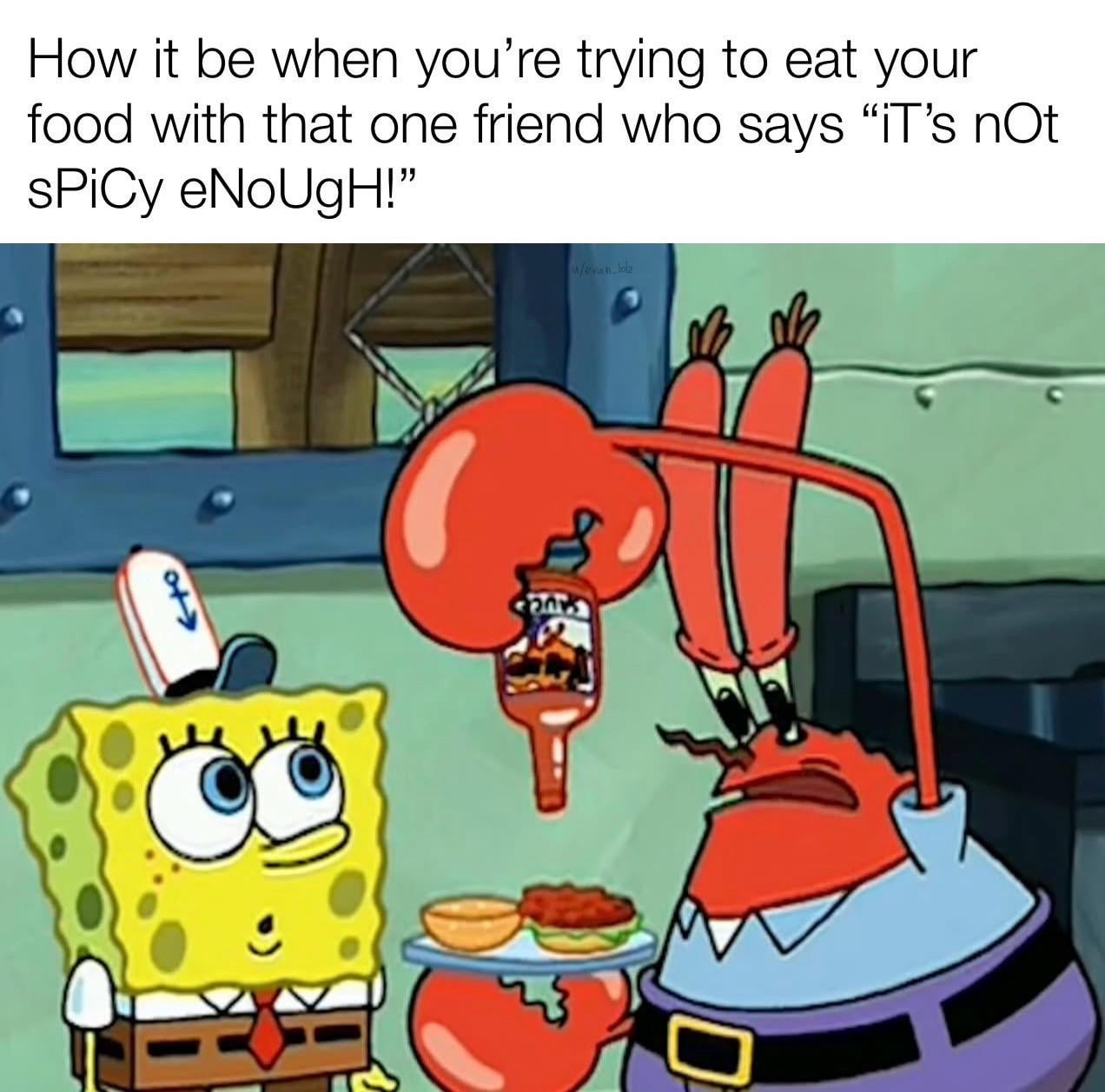 How it be when you're trying to eat your food with that one friend who says "it's not SPiCy eNoUgH!" u/evan lolz