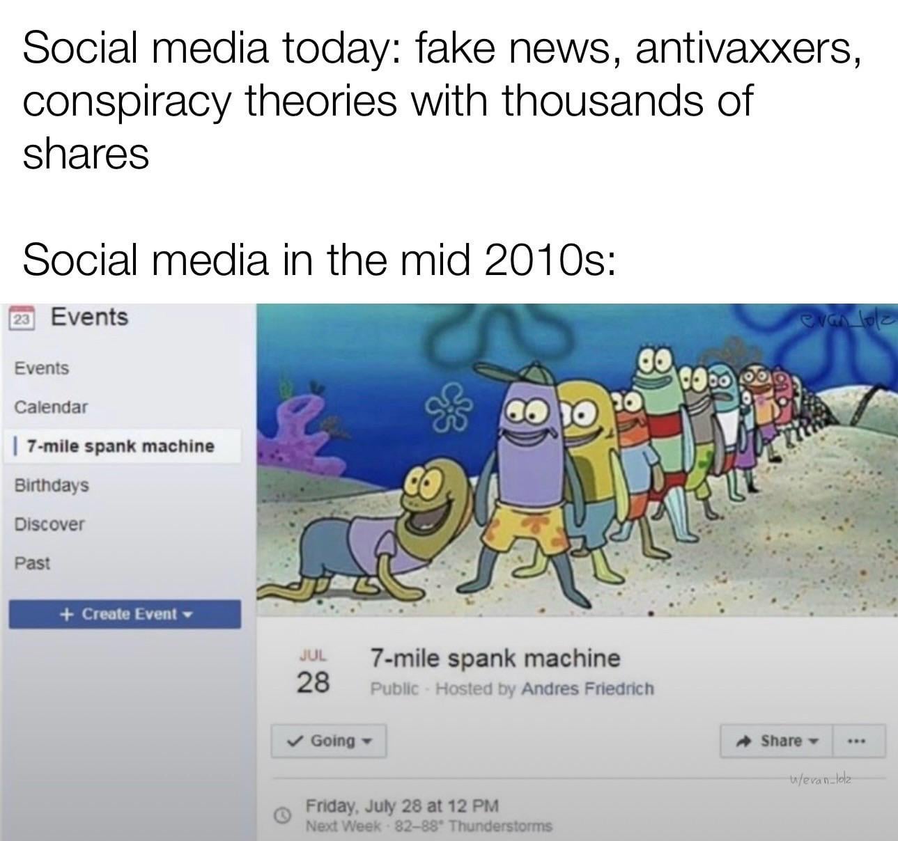 Social media today: fake news, antivaxxers, conspiracy theories with thousands of shares Social media in the mid 2010s: 23 Events Events Calendar | 7-mile spank machine Birthdays Discover Past TI evan loe + Create Event JUL 7-mile spank machine 28 Public - Hosted by Andres Friedrich Going- Friday, July 28 at 12 PM Share▾ w/evan-lolz Next Week 82-88 Thunderstorms