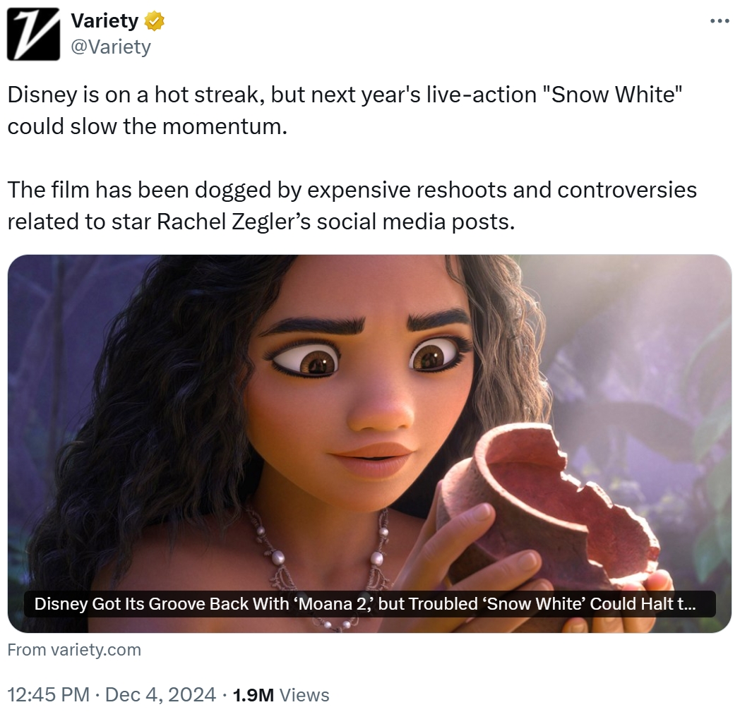 7 Variety @Variety Disney is on a hot streak, but next year's live-action "Snow White" could slow the momentum. The film has been dogged by expensive reshoots and controversies related to star Rachel Zegler's social media posts. Disney Got Its Groove Back With 'Moana 2,' but Troubled 'Snow White' Could Halt t... From variety.com 12:45 PM Dec 4, 2024 1.9M Views ...