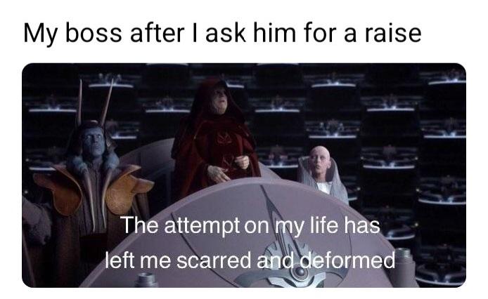 My boss after I ask him for a raise The attempt on my life has left me scarred and deformed