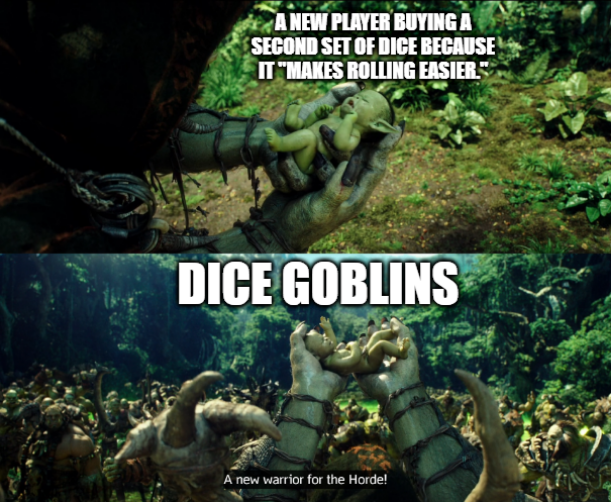 A NEW PLAYER BUYING A SECOND SET OF DICE BECAUSE IT "MAKES ROLLING EASIER." DICE GOBLINS A new warrior for the Horde!