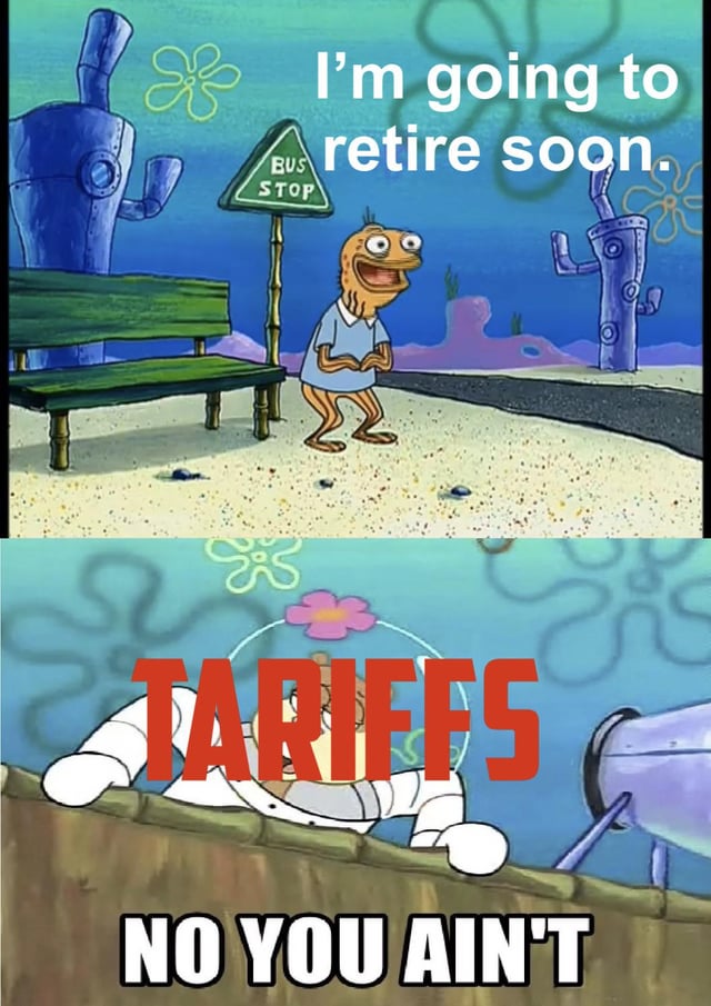 I'm going to BUS retire soon. STOP TARIEFS NO YOU AIN'T