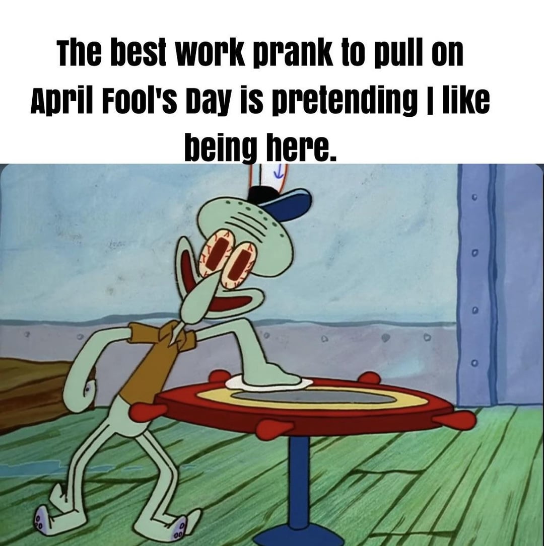 The best work prank to pull on April Fool's Day is pretending I like being here. jear