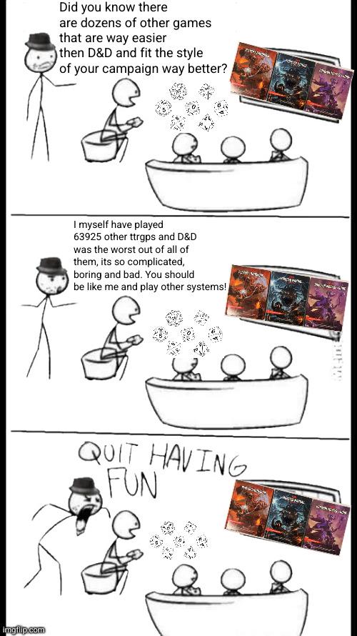 imgflip.com Did you know there are dozens of other games that are way easier then D&D and fit the style of your campaign way better? I myself have played 63925 other ttrgps and D&D was the worst out of all of them, its so complicated, boring and bad. You should be like me and play other systems! QUIT HAVING FUN