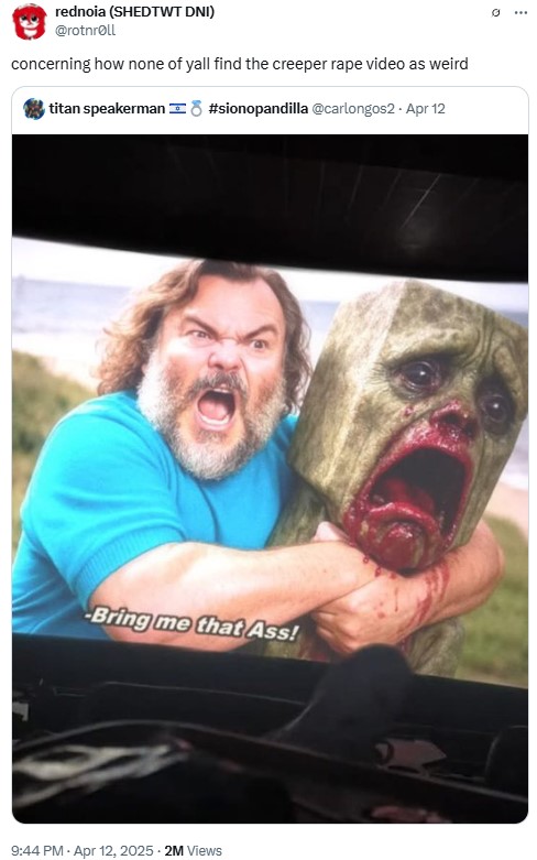 rednoia (SHEDTWT DNI) @rotnroll concerning how none of yall find the creeper r--- video as weird titan speakerman #sionopandilla @carlongos2 - Apr 12 -Bring me that Ass! . 9:44 PM - Apr 12, 2025. 2M Views 0