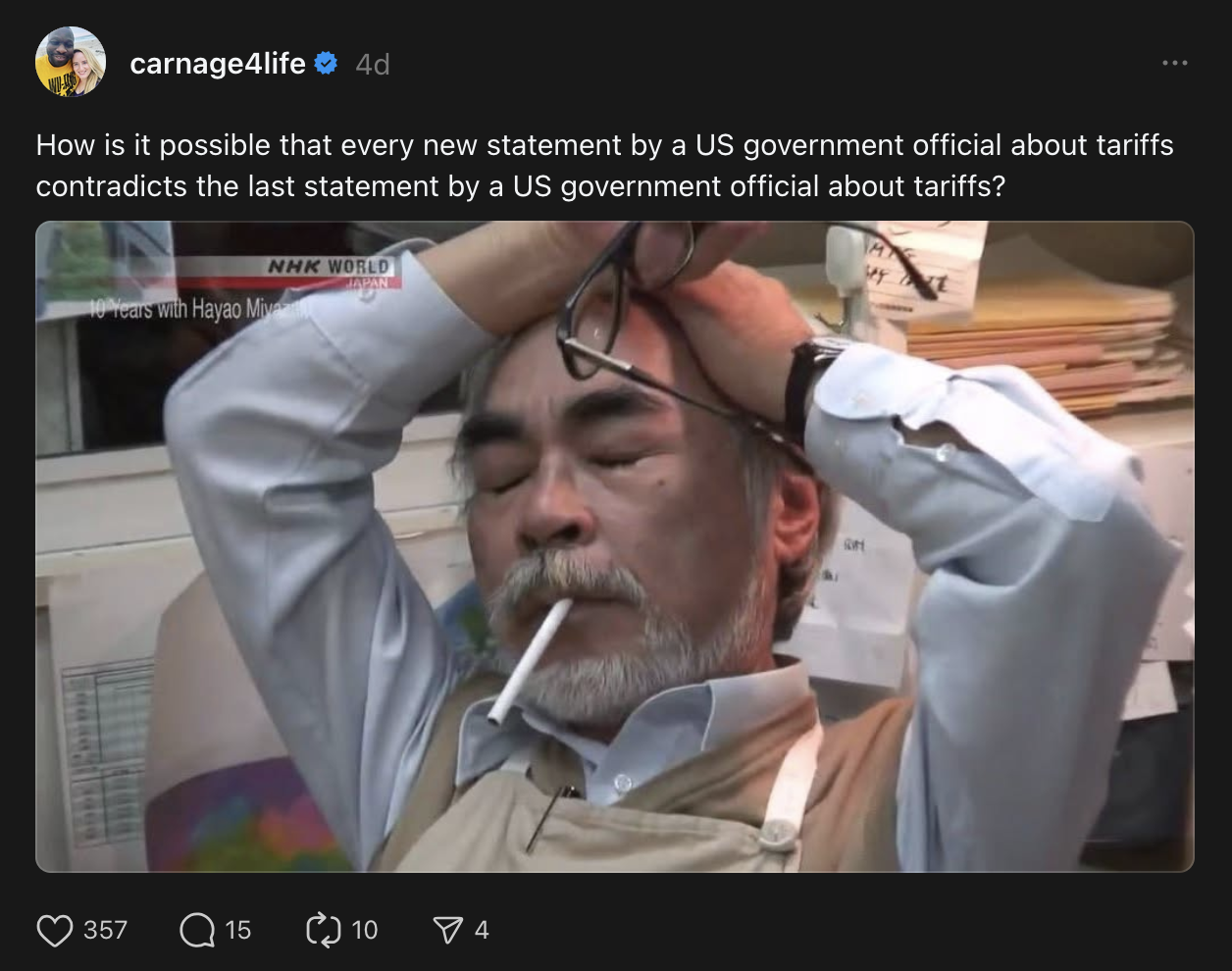 carnage4life 4d How is it possible that every new statement by a US government official about tariffs contradicts the last statement by a US government official about tariffs? NHK WORLD 10 Years with Hayao Miya JAPAN 357 15 10 ✓ 4