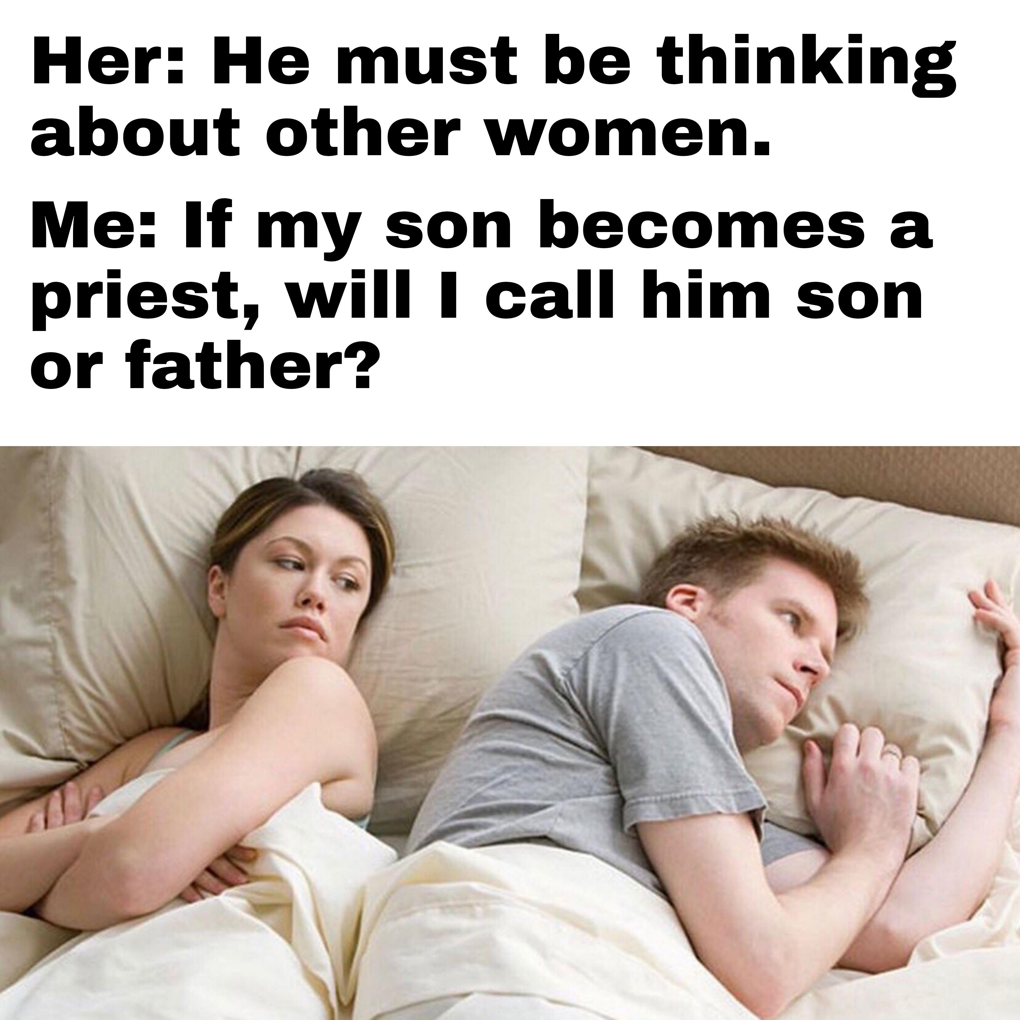 Her: He must be thinking about other women. Me: If my son becomes a priest, will I call him son or father?