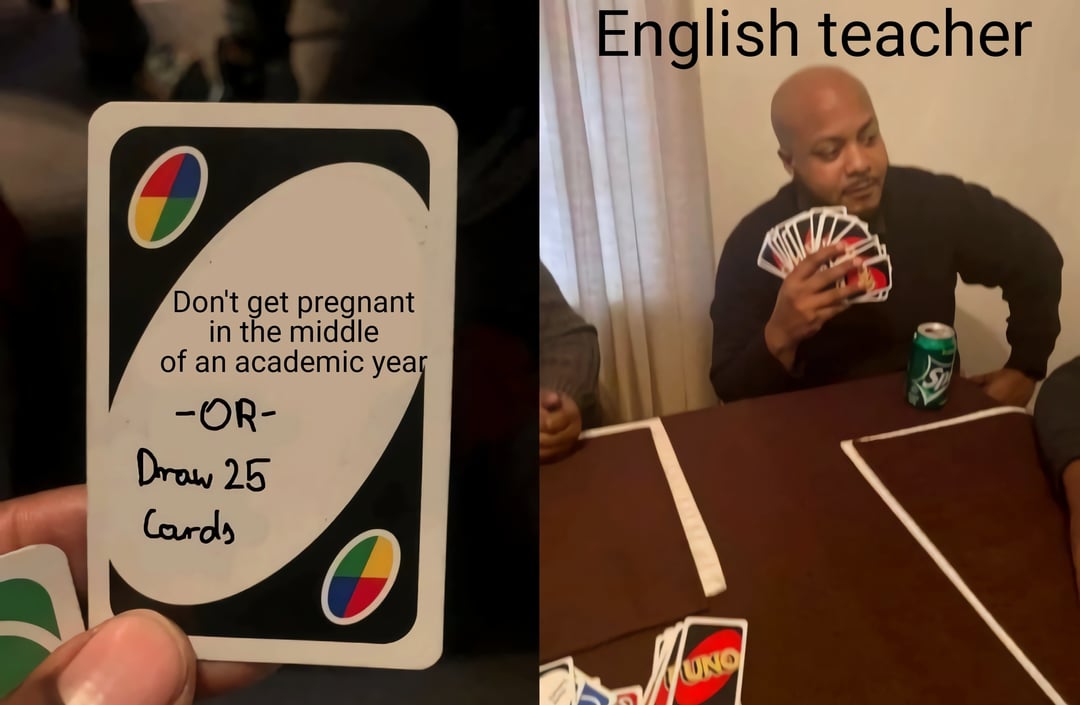 Don't get pregnant in the middle of an academic year -OR- Draw 25 Cards English teacher UNO