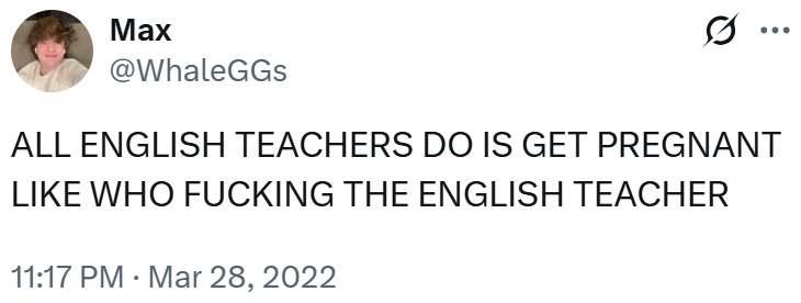 Max @WhaleGGS ... ALL ENGLISH TEACHERS DO IS GET PREGNANT LIKE WHO F------ THE ENGLISH TEACHER 11:17 PM Mar 28, 2022