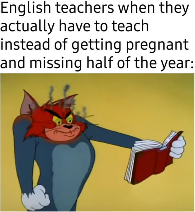 English teachers when they actually have to teach instead of getting pregnant and missing half of the year: