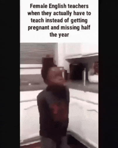 Female English teachers when they actually have to teach instead of getting pregnant and missing half the year