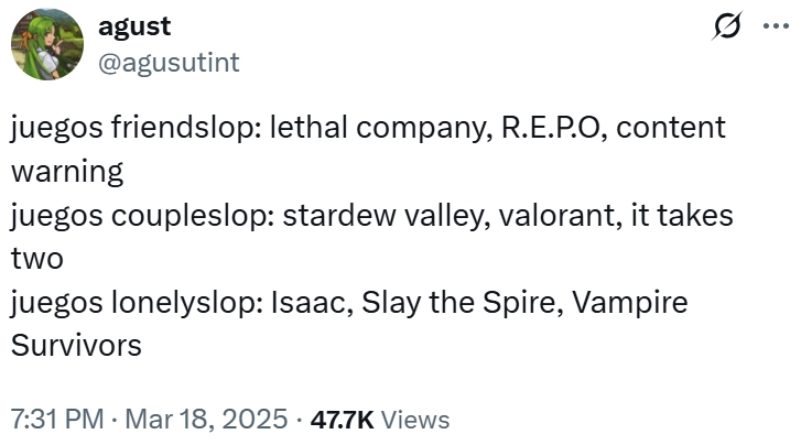 agust @agusutint juegos friendslop: lethal company, R.E.P.O, content warning juegos coupleslop: stardew valley, valorant, it takes two juegos lonelyslop: Isaac, Slay the Spire, Vampire Survivors 7:31 PM Mar 18, 2025 47.7K Views ...