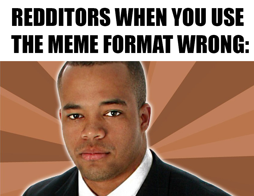 REDDITORS WHEN YOU USE THE MEME FORMAT WRONG: