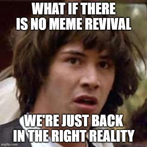 WHAT IF THERE IS NO MEME REVIVAL imgflip.com WE'RE JUST BACK IN THE RIGHT REALITY