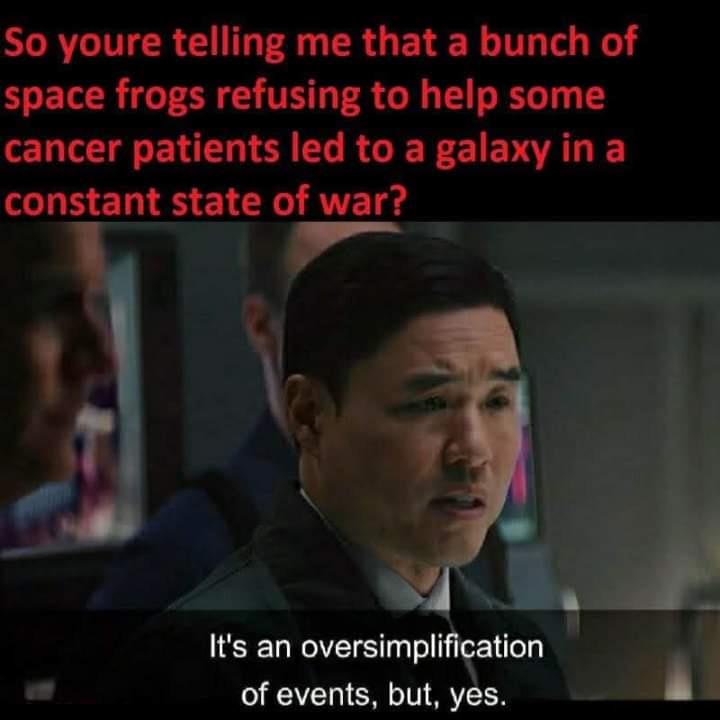 So youre telling me that a bunch of space frogs refusing to help some cancer patients led to a galaxy in a constant state of war? It's an oversimplification of events, but, yes.