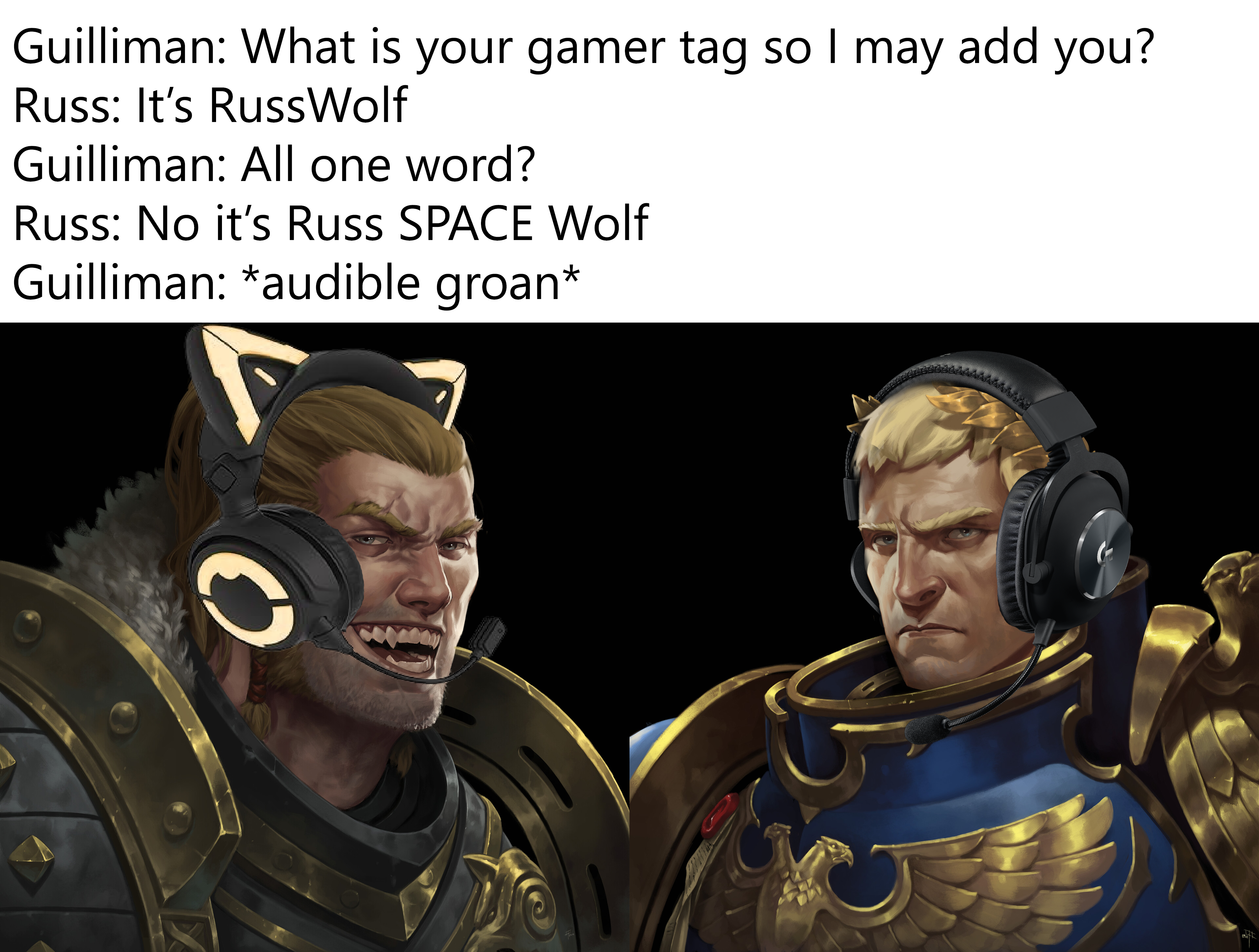 Guilliman: What is your gamer tag so I may add you? Russ: It's RussWolf Guilliman: All one word? Russ: No it's Russ SPACE Wolf Guilliman: *audible groan*