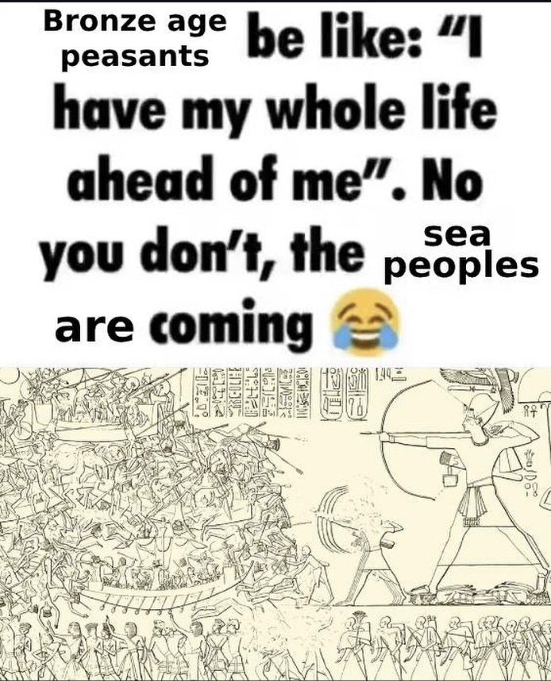Bronze age be like: "I peasants have my whole life ahead of me". No sea you don't, the peoples are coming 超 144