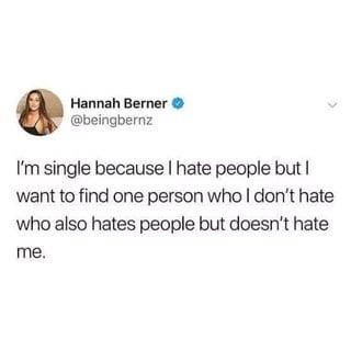 Hannah Berner @beingbernz I'm single because I hate people but I want to find one person who I don't hate who also hates people but doesn't hate me.
