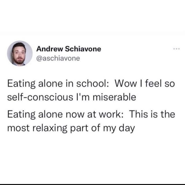 Andrew Schiavone @aschiavone Eating alone in school: Wow I feel so self-conscious I'm miserable Eating alone now at work: This is the most relaxing part of my day