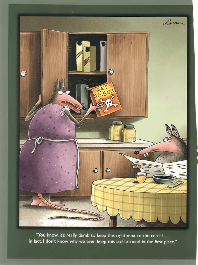 RAT POISON "You know, it's really dumb to keep this right next to the cereal.... In fact, I don't know why we even keep this stuff around in the first place." Larson.