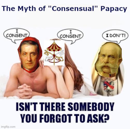 The Myth of "Consensual" Papacy I I CONSENT CONSENT I DON'TI imgflip.com ISN'T THERE SOMEBODY YOU FORGOT TO ASK?