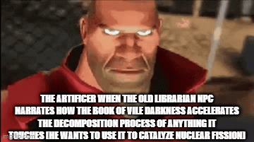THE ARTIFICER WHEN THE OLD LIBRARIAN NPC NARRATES HOW THE BOOK OF VILE DARKNESS ACCELERATES THE DECOMPOSITION PROCESS OF ANYTHING IT TOUCHES THE WANTS TO USE IT TO CATALYZE NUCLEAR FISSIONI