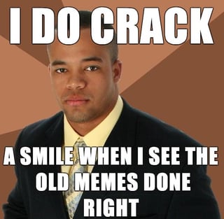 I DO CRACK A SMILE WHEN I SEE THE OLD MEMES DONE RIGHT