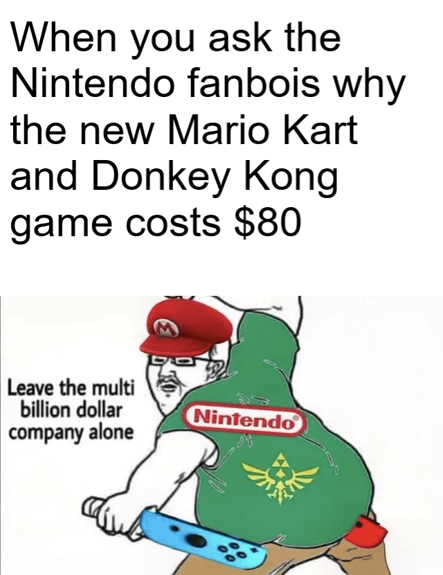 When you ask the Nintendo fanbois why the new Mario Kart and Donkey Kong game costs $80 Leave the multi billion dollar company alone Nintendo