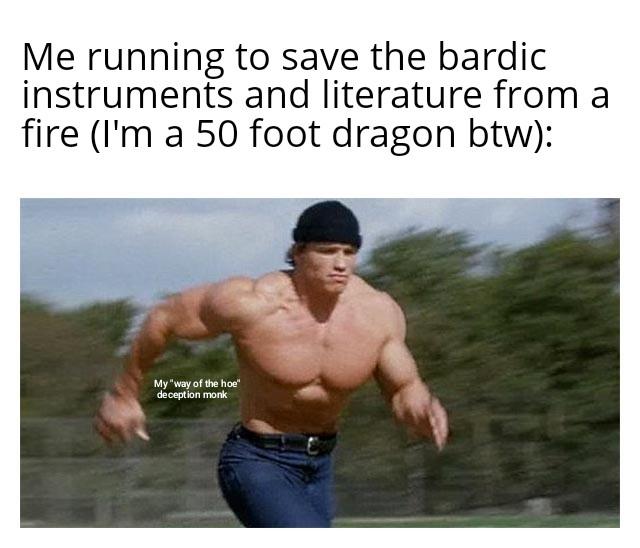 Me running to save the bardic instruments and literature from a fire (I'm a 50 foot dragon btw): My "way of the hoe" deception monk