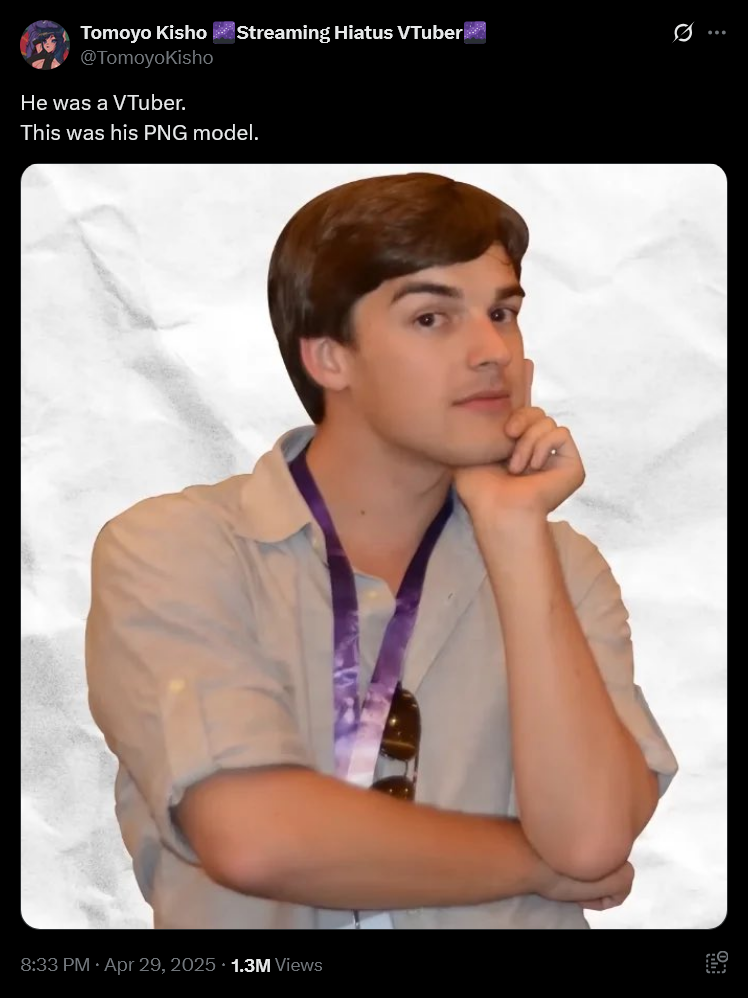 Tomoyo Kisho @TomoyoKisho He was a VTuber. This was his PNG model. 8:33 PM Apr 29, 2025 1.3M Views Streaming Hiatus VTuber Q