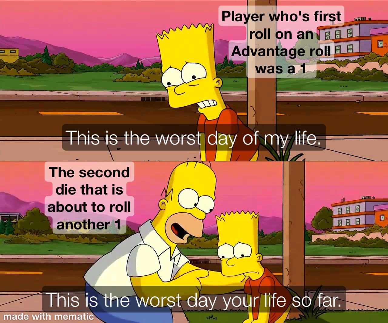 Player who's first roll on an 日 Advantage roll A was a 1 This is the worst day of my life. The second die that is about to roll another 1 This is the worst day your life so far. made with mematic 週日日 mille