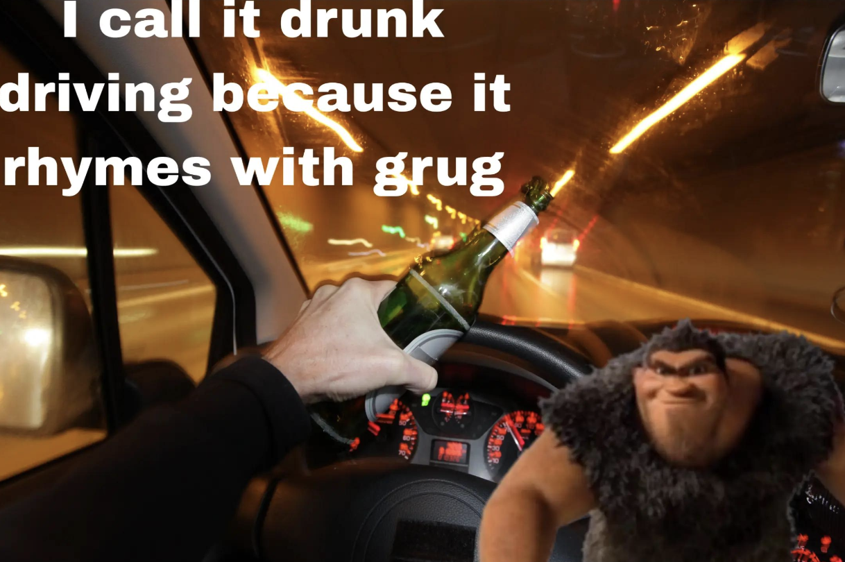 A "meme":https://knowyourmeme.com/memes/memes about _The Croods_ character Grug, using the Rhymes With Grug "phrasal template":https://knowyourmeme.com/memes/snowclone to make an "edgy":https://knowyourmeme.com/memes/edgy joke about "drunk driving":https://knowyourmeme.com/memes/drunk-driving-memes.