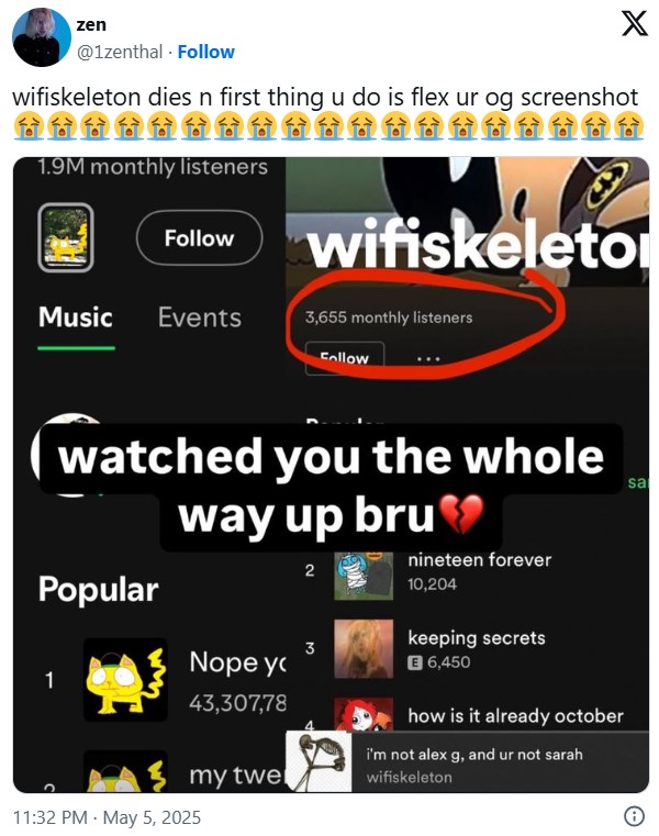 zen X @1zenthal. Follow wifiskeleton dies n first thing u do is flex ur og screenshot 1.9M monthly listeners Follow wifiskeleto Music Events 3,655 monthly listeners Follow watched you the whole way up bru Popular 2 nineteen forever 10,204 keeping secrets 3 Nope yo 6,450 43,307,78 my twel 11:32 PM - May 5, 2025 how is it already october i'm not alex g, and ur not sarah wifiskeleton sa
