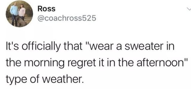 Ross @coachross525 It's officially that "wear a sweater in the morning regret it in the afternoon" type of weather.