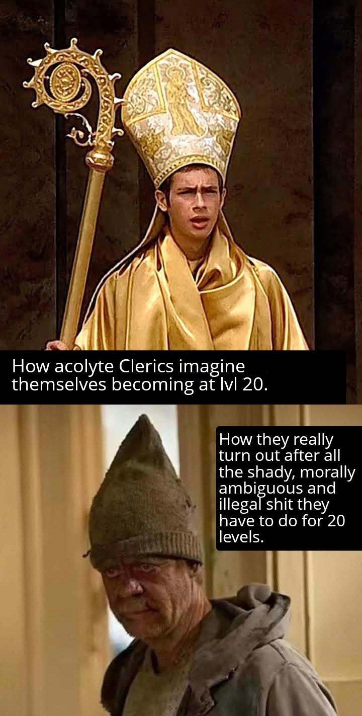 How acolyte Clerics imagine themselves becoming at lvl 20. How they really turn out after all the shady, morally ambiguous and illegal s--- they have to do for 20 levels.
