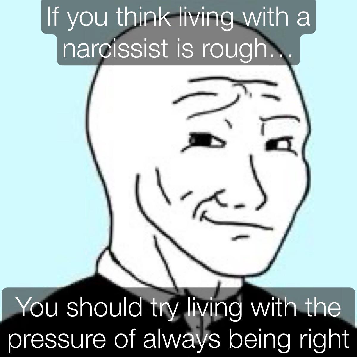 If you think living with a narcissist is rough.. You should try living with the pressure of always being right