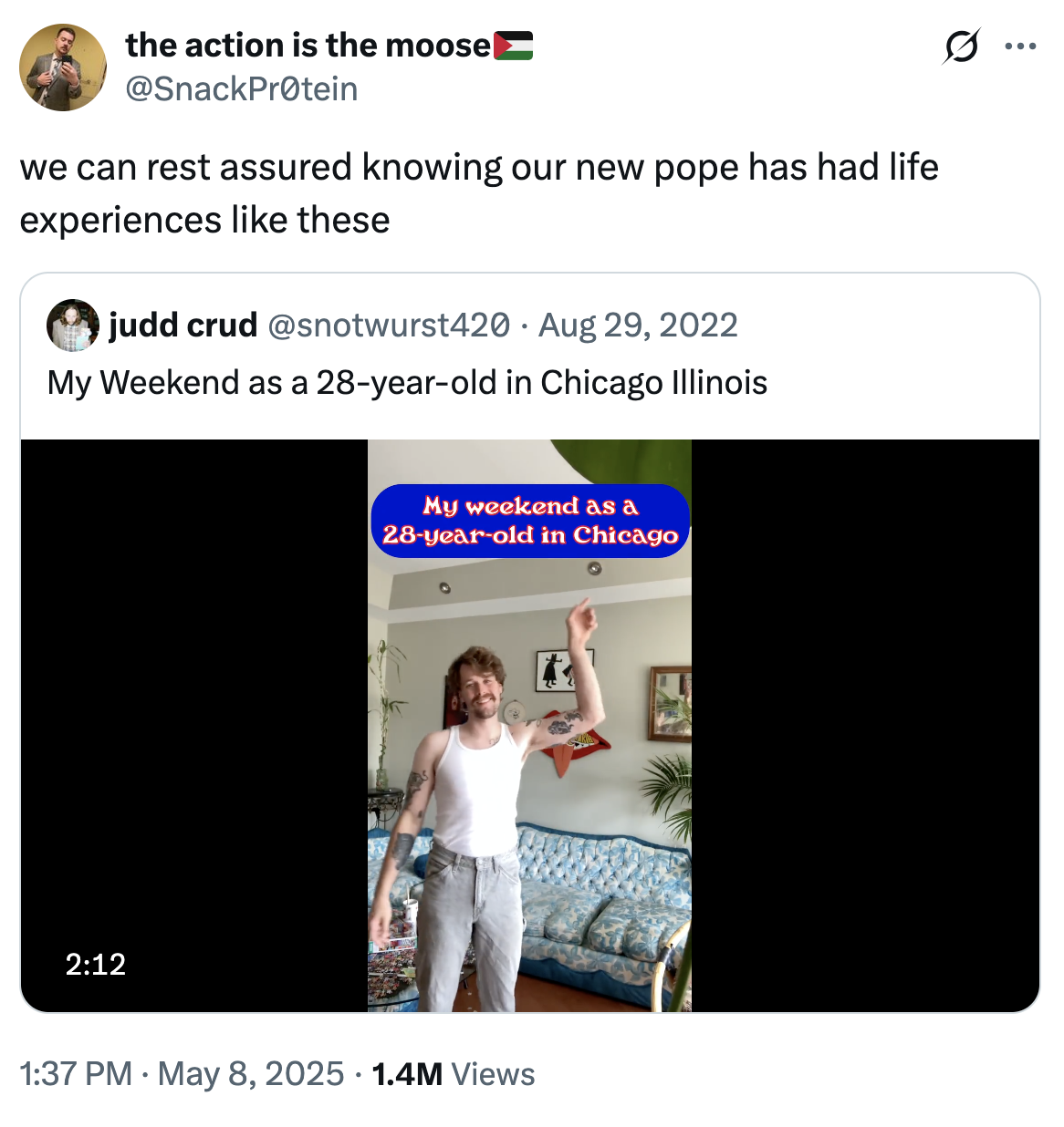 A "quote-tweet":https://knowyourmeme.com/memes/quote-retweets-qrts joking about Pope Leo XIV being from Chicago, using the "My Weekend as a 28-year-old in Chicago, Illinois":https://knowyourmeme.com/memes/my-weekend-as-a-28-year-old-living-in-chicago video.