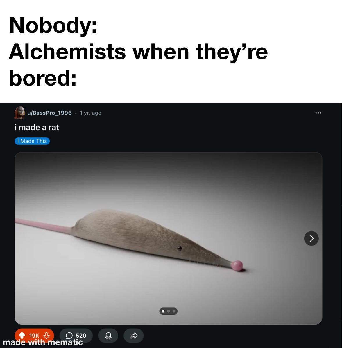 Nobody: Alchemists when they're bored: u/BassPro 1996.1 yr. ago i made a rat I Made This 19K 520 made with mematic
