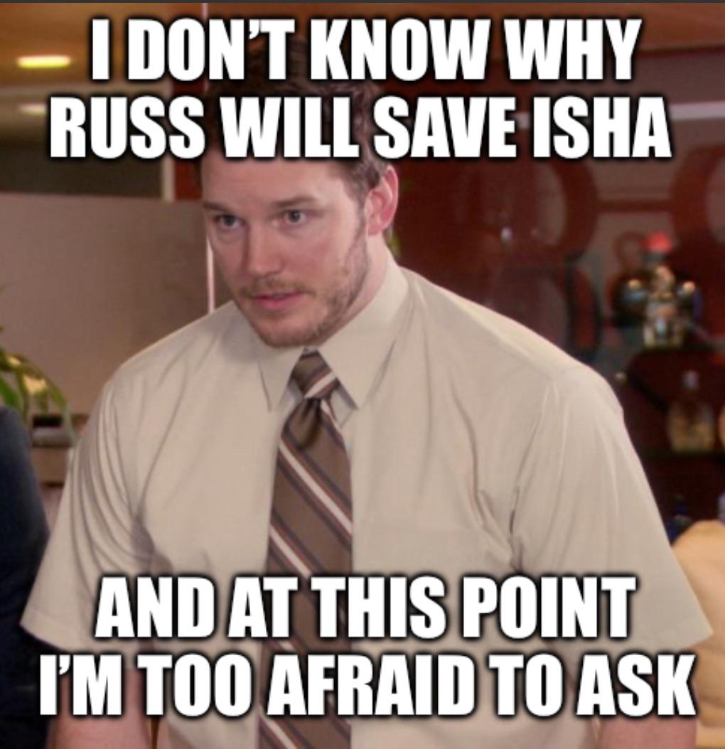 I DON'T KNOW WHY RUSS WILL SAVE ISHA AND AT THIS POINT I'M TOO AFRAID TO ASK