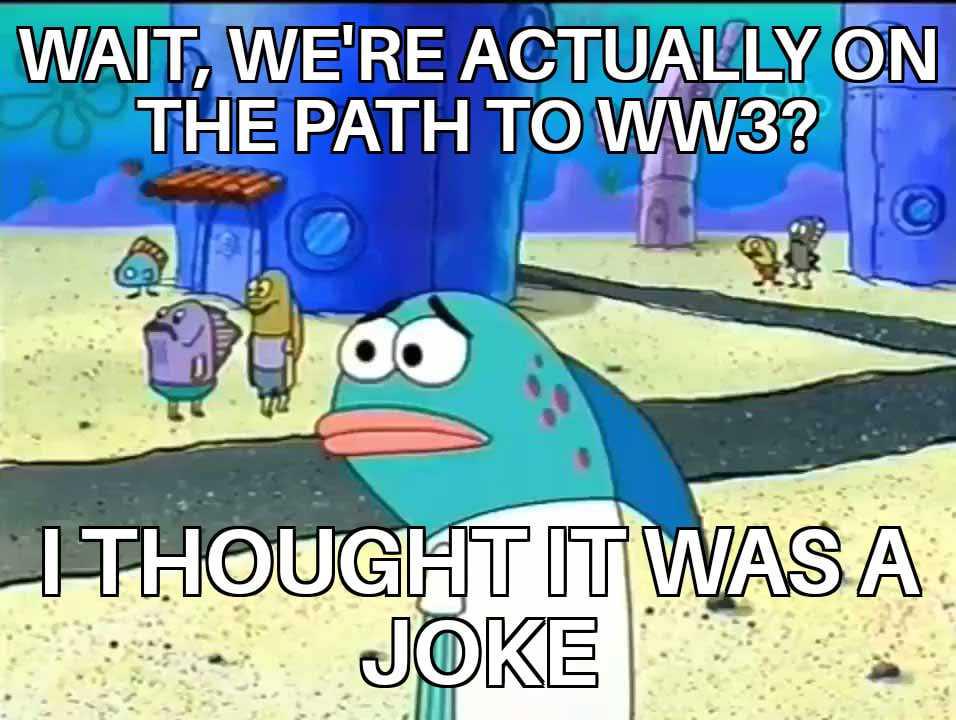 WAIT, WE'RE ACTUALLY ON THE PATH TO WW3? I THOUGHT IT WAS A JOKE