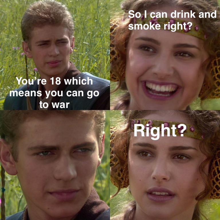 You're 18 which means you can go to war So I can drink and smoke right? Right?
