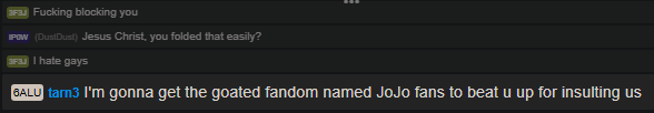 3F3J F------ blocking you POW (DustDust) Jesus Christ, you folded that easily? I hate gays 6ALU tarn3 I'm gonna get the goated fandom named JoJo fans to beat u up for insulting us