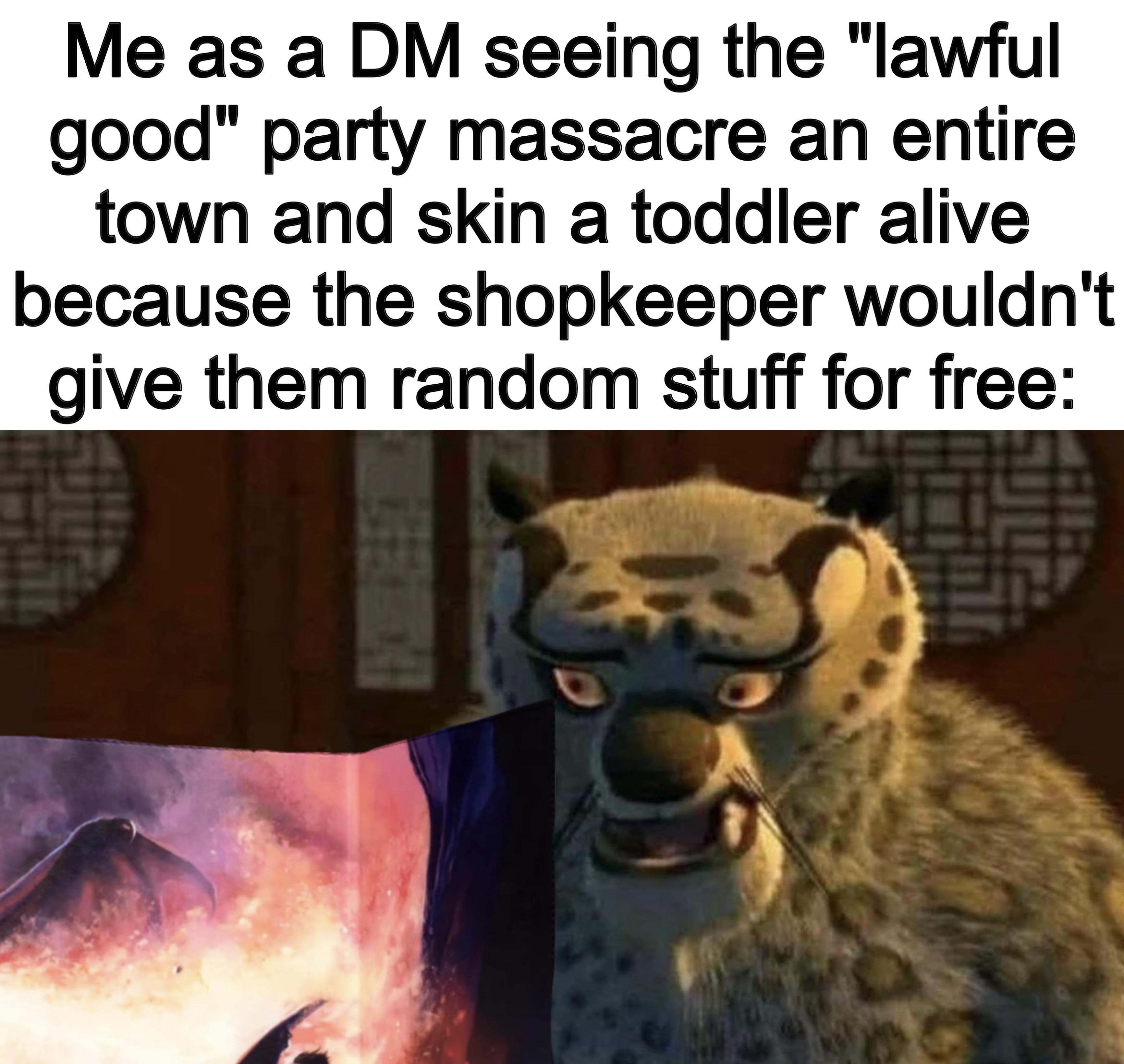 Me as a DM seeing the "lawful good" party massacre an entire town and skin a toddler alive because the shopkeeper wouldn't give them random stuff for free: