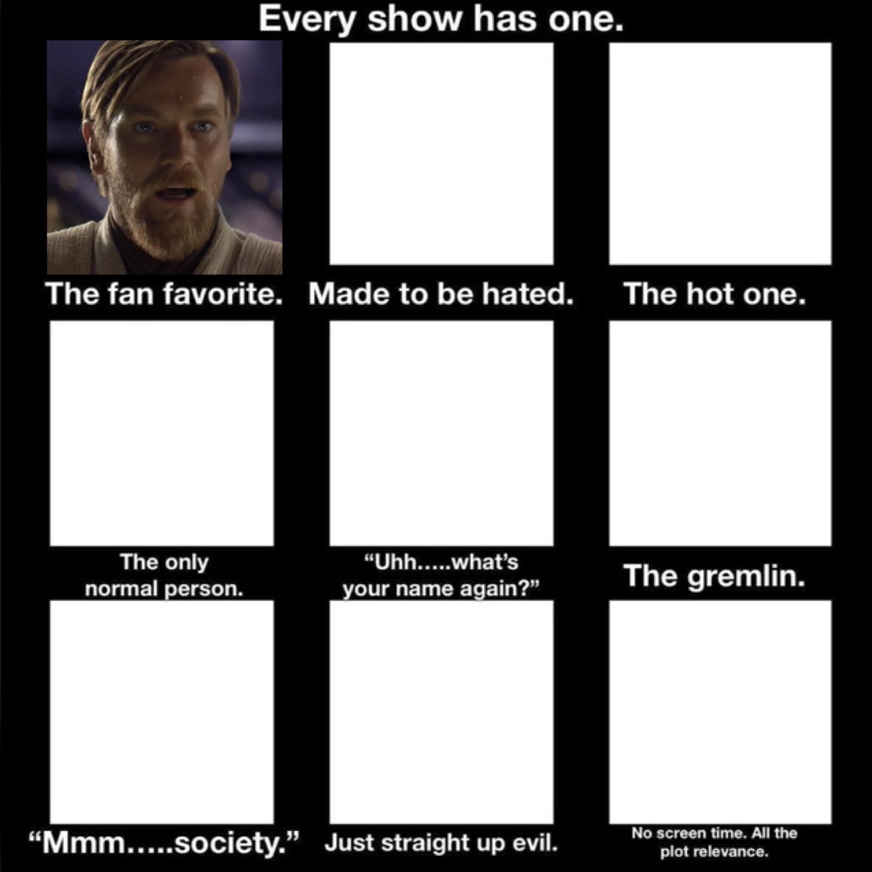 Every show has one. The fan favorite. Made to be hated. The hot one. The only normal person. "Uhh.....what's your name again?" The gremlin. "Mmm.....society." Just straight up evil. No screen time. All the plot relevance.
